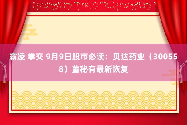 霸凌 拳交 9月9日股市必读：贝达药业（300558）董秘有最新恢复