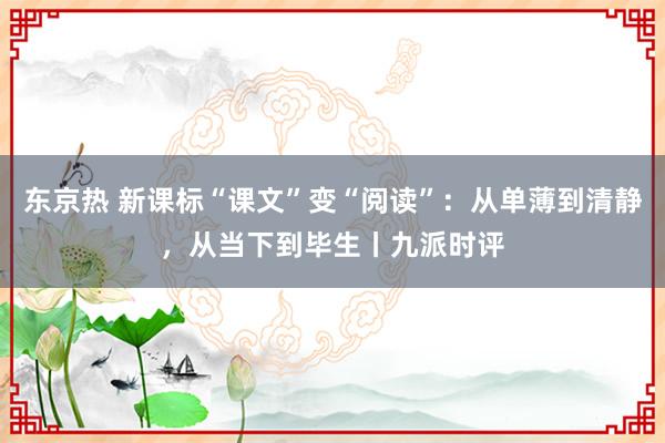 东京热 新课标“课文”变“阅读”：从单薄到清静，从当下到毕生丨九派时评