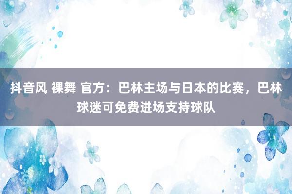 抖音风 裸舞 官方：巴林主场与日本的比赛，巴林球迷可免费进场支持球队