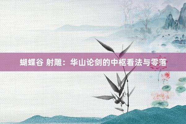 蝴蝶谷 射雕：华山论剑的中枢看法与零落