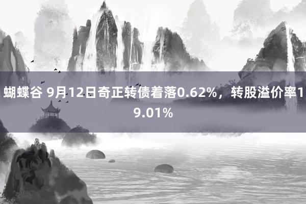 蝴蝶谷 9月12日奇正转债着落0.62%，转股溢价率19.01%