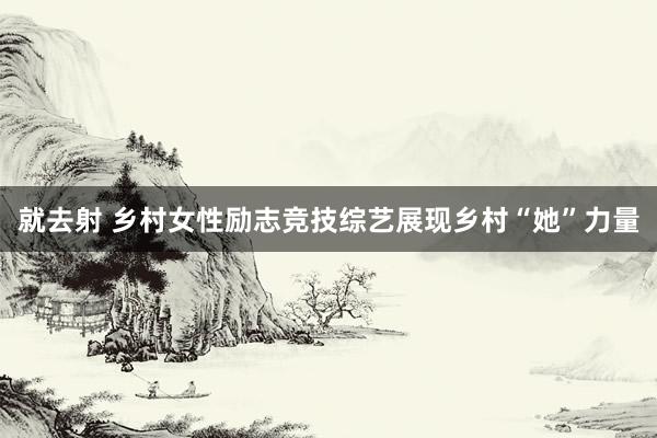就去射 乡村女性励志竞技综艺展现乡村“她”力量