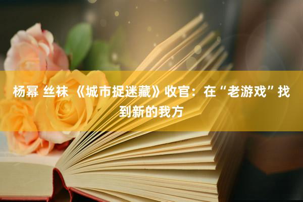 杨幂 丝袜 《城市捉迷藏》收官：在“老游戏”找到新的我方