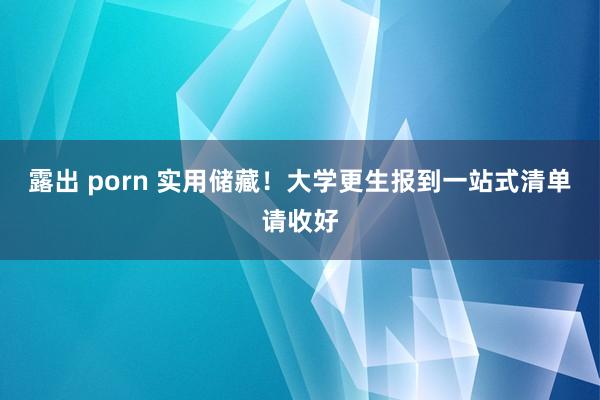 露出 porn 实用储藏！大学更生报到一站式清单请收好