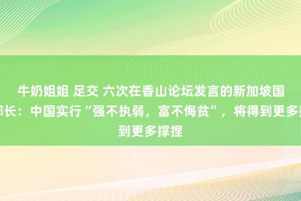 牛奶姐姐 足交 六次在香山论坛发言的新加坡国防部长：中国实行“强不执弱，富不侮贫”，将得到更多撑捏