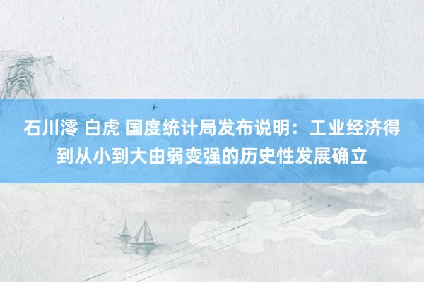 石川澪 白虎 国度统计局发布说明：工业经济得到从小到大由弱变强的历史性发展确立