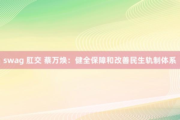 swag 肛交 蔡万焕：健全保障和改善民生轨制体系