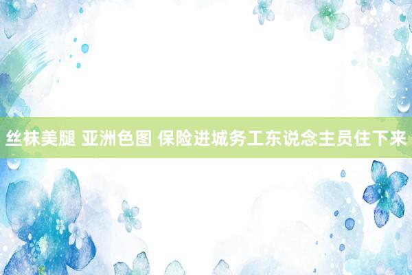 丝袜美腿 亚洲色图 保险进城务工东说念主员住下来