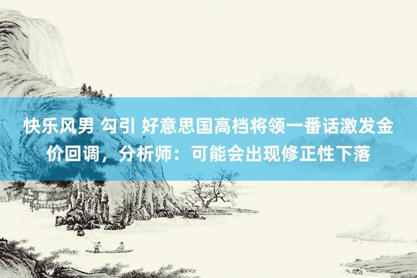 快乐风男 勾引 好意思国高档将领一番话激发金价回调，分析师：可能会出现修正性下落