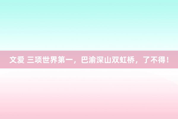 文爱 三项世界第一，巴渝深山双虹桥，了不得！