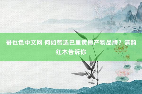 哥也色中文网 何如智选巴里黄檀产物品牌？清韵红木告诉你