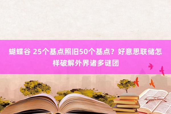 蝴蝶谷 25个基点照旧50个基点？好意思联储怎样破解外界诸多谜团