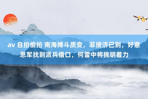av 自拍偷拍 南海搏斗质变，菲接济已到，好意思军找到派兵借口，何雷中将挑明着力