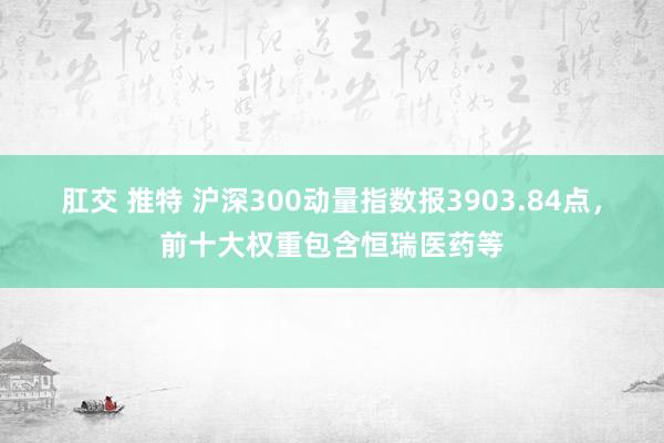 肛交 推特 沪深300动量指数报3903.84点，前十大权重包含恒瑞医药等