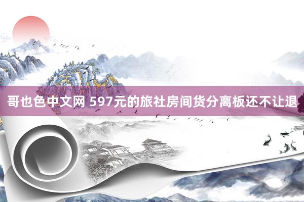 哥也色中文网 597元的旅社房间货分离板还不让退