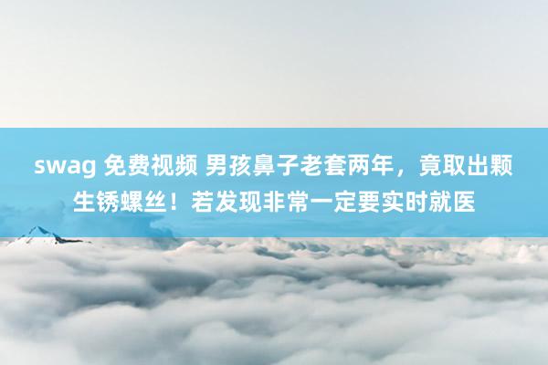swag 免费视频 男孩鼻子老套两年，竟取出颗生锈螺丝！若发现非常一定要实时就医
