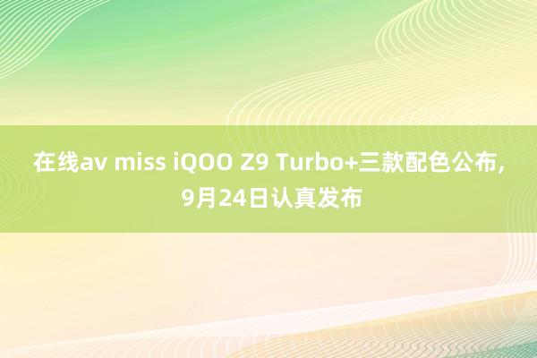 在线av miss iQOO Z9 Turbo+三款配色公布， 9月24日认真发布