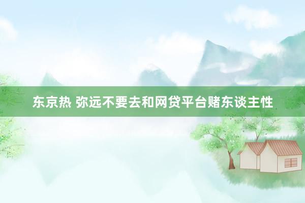 东京热 弥远不要去和网贷平台赌东谈主性