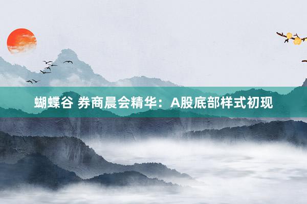 蝴蝶谷 券商晨会精华：A股底部样式初现