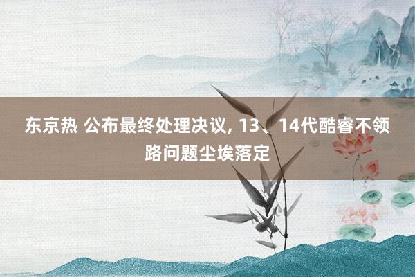 东京热 公布最终处理决议， 13、14代酷睿不领路问题尘埃落定