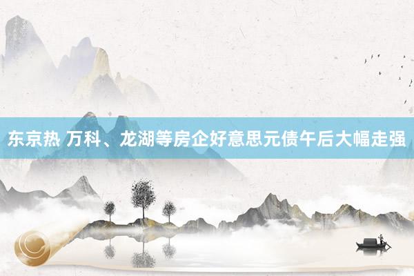 东京热 万科、龙湖等房企好意思元债午后大幅走强