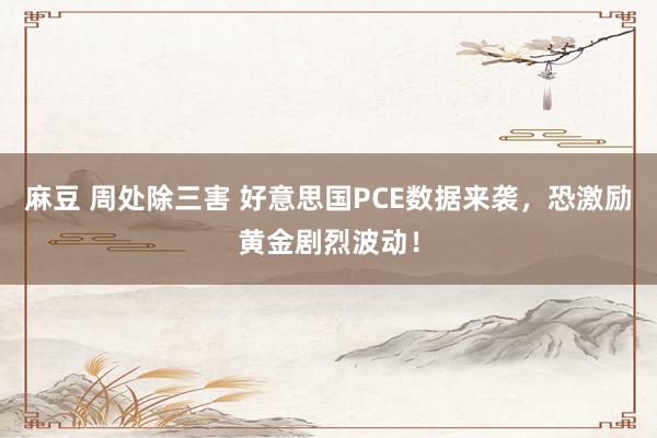 麻豆 周处除三害 好意思国PCE数据来袭，恐激励黄金剧烈波动！