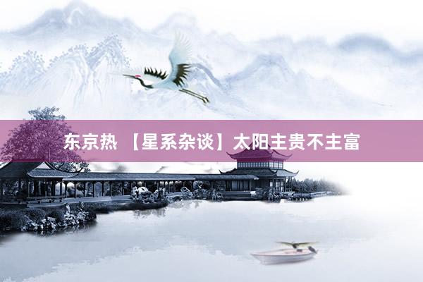 东京热 【星系杂谈】太阳主贵不主富