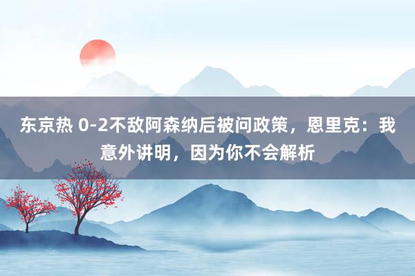 东京热 0-2不敌阿森纳后被问政策，恩里克：我意外讲明，因为你不会解析