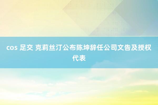 cos 足交 克莉丝汀公布陈坤辞任公司文告及授权代表