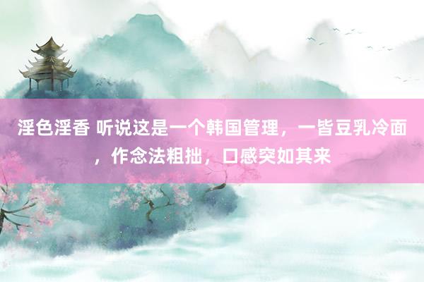 淫色淫香 听说这是一个韩国管理，一皆豆乳冷面，作念法粗拙，口感突如其来