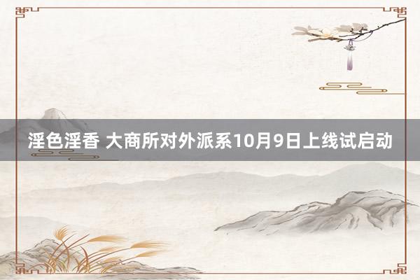 淫色淫香 大商所对外派系10月9日上线试启动