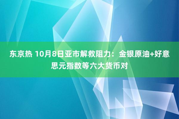 东京热 10月8日亚市解救阻力：金银原油+好意思元指数等六大货币对