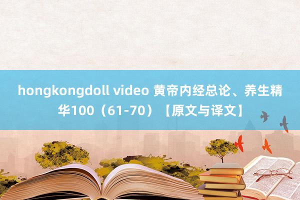 hongkongdoll video 黄帝内经总论、养生精华100（61-70）【原文与译文】