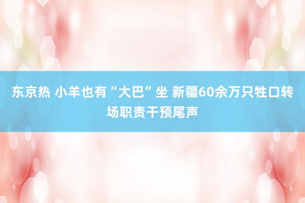 东京热 小羊也有“大巴”坐 新疆60余万只牲口转场职责干预尾声