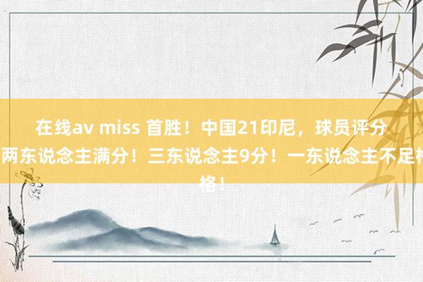 在线av miss 首胜！中国21印尼，球员评分：两东说念主满分！三东说念主9分！一东说念主不足格！