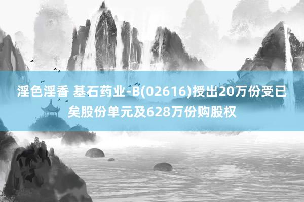 淫色淫香 基石药业-B(02616)授出20万份受已矣股份单元及628万份购股权