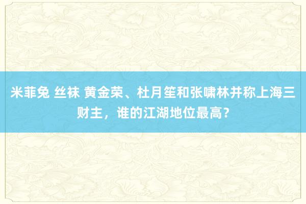 米菲兔 丝袜 黄金荣、杜月笙和张啸林并称上海三财主，谁的江湖地位最高？
