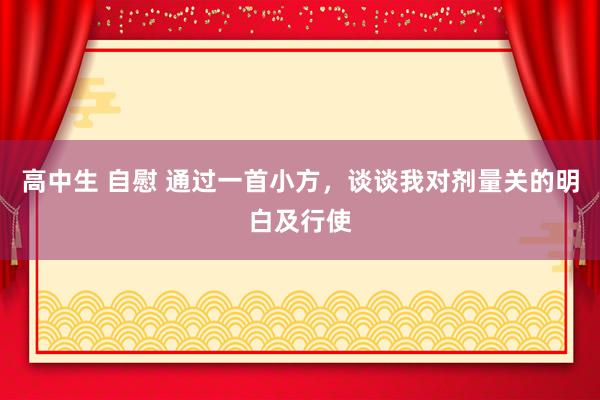 高中生 自慰 通过一首小方，谈谈我对剂量关的明白及行使