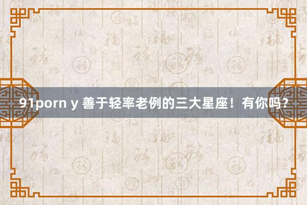 91porn y 善于轻率老例的三大星座！有你吗？