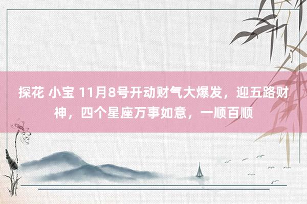 探花 小宝 11月8号开动财气大爆发，迎五路财神，四个星座万事如意，一顺百顺
