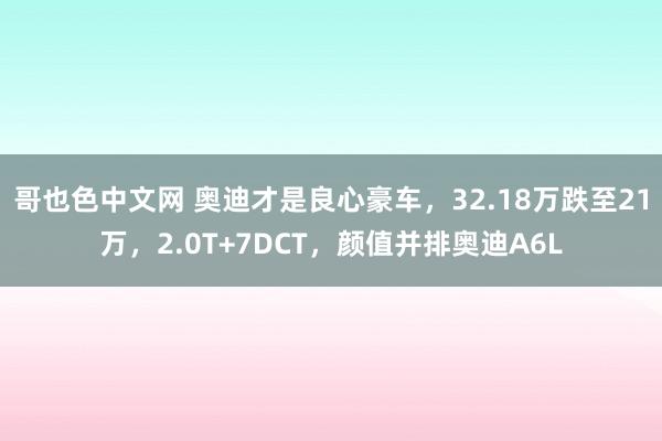 哥也色中文网 奥迪才是良心豪车，32.18万跌至21万，2.0T+7DCT，颜值并排奥迪A6L