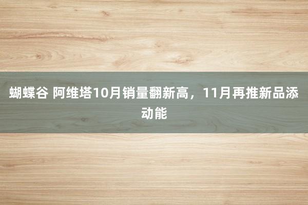 蝴蝶谷 阿维塔10月销量翻新高，11月再推新品添动能
