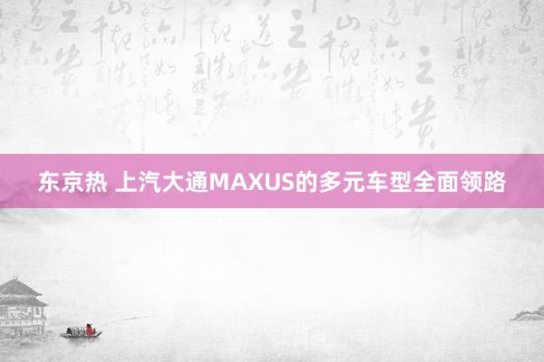 东京热 上汽大通MAXUS的多元车型全面领路