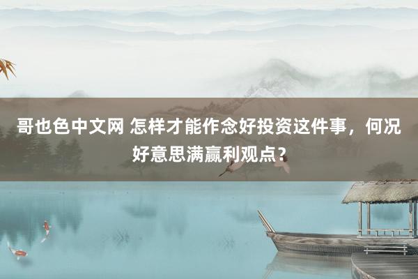 哥也色中文网 怎样才能作念好投资这件事，何况好意思满赢利观点？