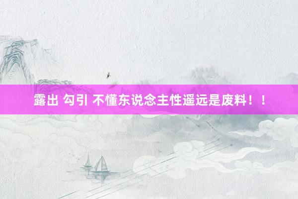 露出 勾引 不懂东说念主性遥远是废料！！