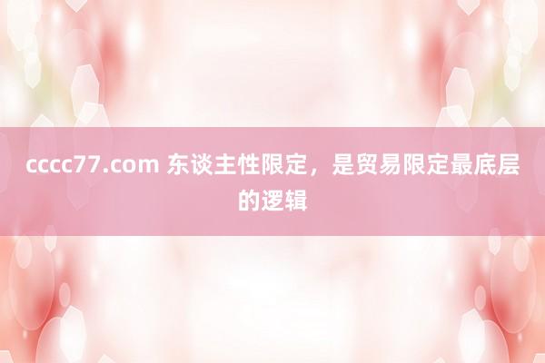 cccc77.com 东谈主性限定，是贸易限定最底层的逻辑