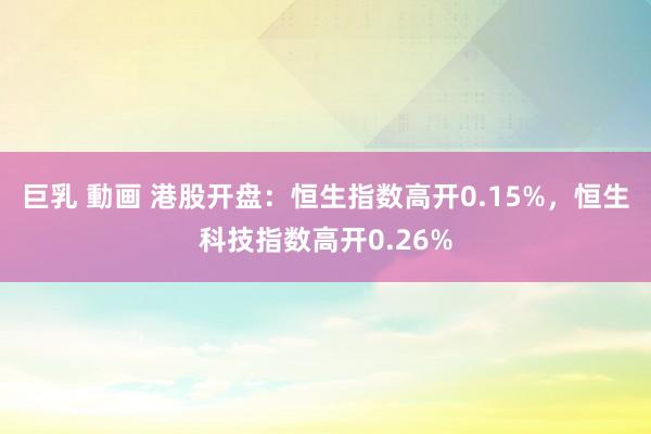 巨乳 動画 港股开盘：恒生指数高开0.15%，恒生科技指数高开0.26%