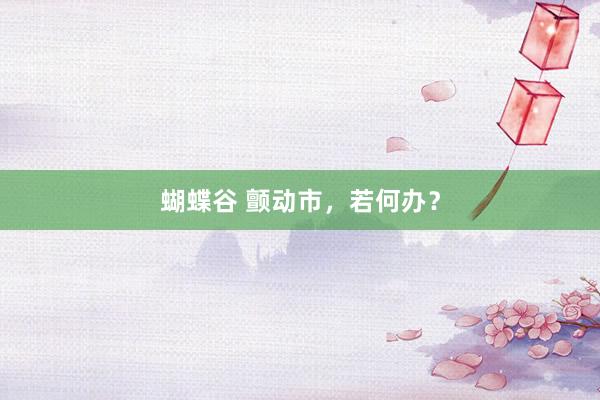 蝴蝶谷 颤动市，若何办？