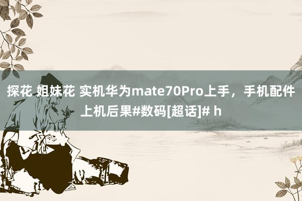 探花 姐妹花 实机华为mate70Pro上手，手机配件上机后果#数码[超话]# h