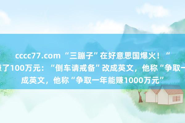 cccc77.com “三蹦子”在好意思国爆火！“00后”小伙3个月赚了100万元：“倒车请戒备”改成英文，他称“争取一年能赚1000万元”